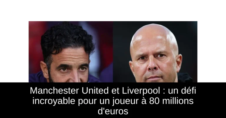 Manchester United et Liverpool : un défi incroyable pour un joueur à 80 millions d'euros