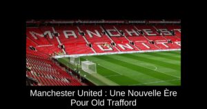 Manchester United : Une Nouvelle Ère Pour Old Trafford