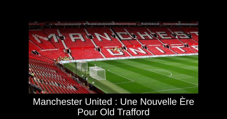 Manchester United : Une Nouvelle Ère Pour Old Trafford