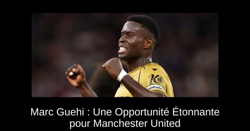 Marc Guehi : Une Opportunité Étonnante pour Manchester United