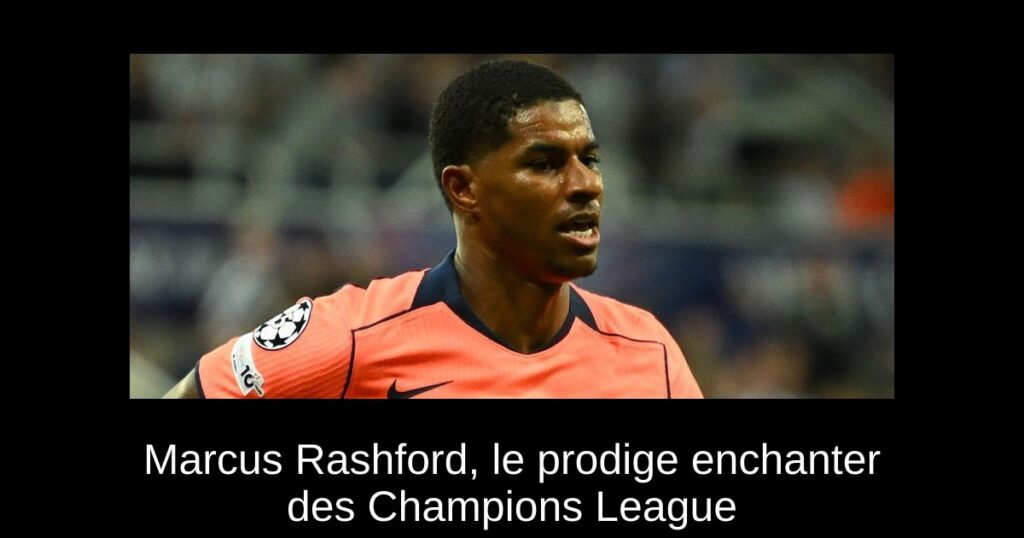Marcus Rashford, le prodige enchanter des Champions League