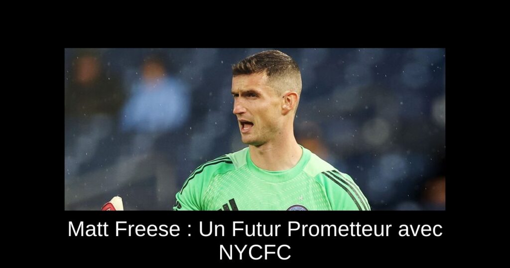 Matt Freese : Un Futur Prometteur avec NYCFC