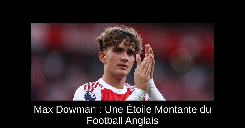 Max Dowman : Une Étoile Montante du Football Anglais