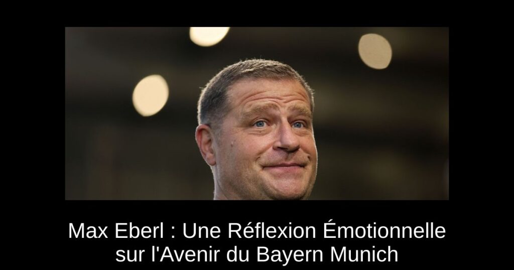 Max Eberl : Une Réflexion Émotionnelle sur l&rsquo;Avenir du Bayern Munich