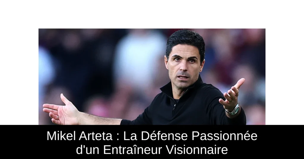 Mikel Arteta : La Défense Passionnée d&rsquo;un Entraîneur Visionnaire