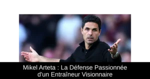Mikel Arteta : La Défense Passionnée d&rsquo;un Entraîneur Visionnaire