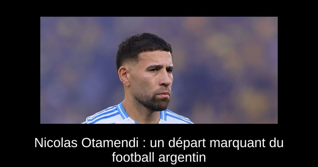 Nicolas Otamendi : un départ marquant du football argentin