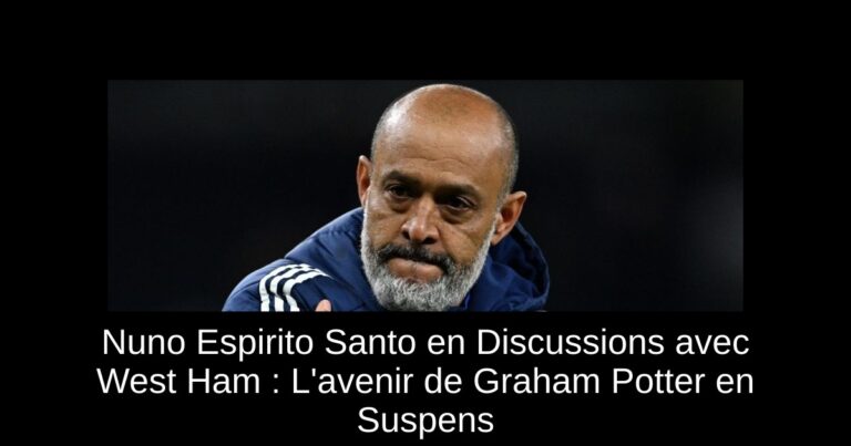 Nuno Espirito Santo en Discussions avec West Ham : L'avenir de Graham Potter en Suspens