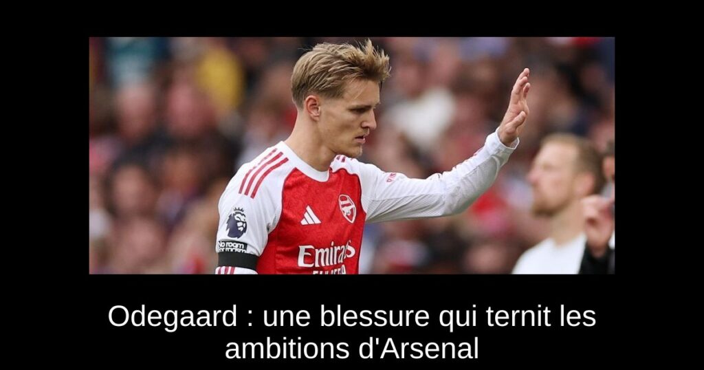 Odegaard : une blessure qui ternit les ambitions d&rsquo;Arsenal