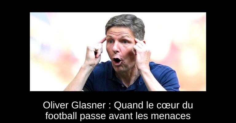 Oliver Glasner : Quand le cœur du football passe avant les menaces