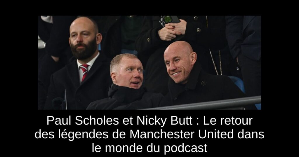 Paul Scholes et Nicky Butt : Le retour des légendes de Manchester United dans le monde du podcast