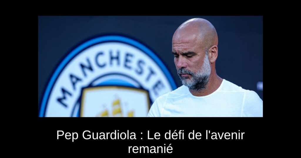 Pep Guardiola : Le défi de l&rsquo;avenir remanié