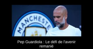 Pep Guardiola : Le défi de l&rsquo;avenir remanié