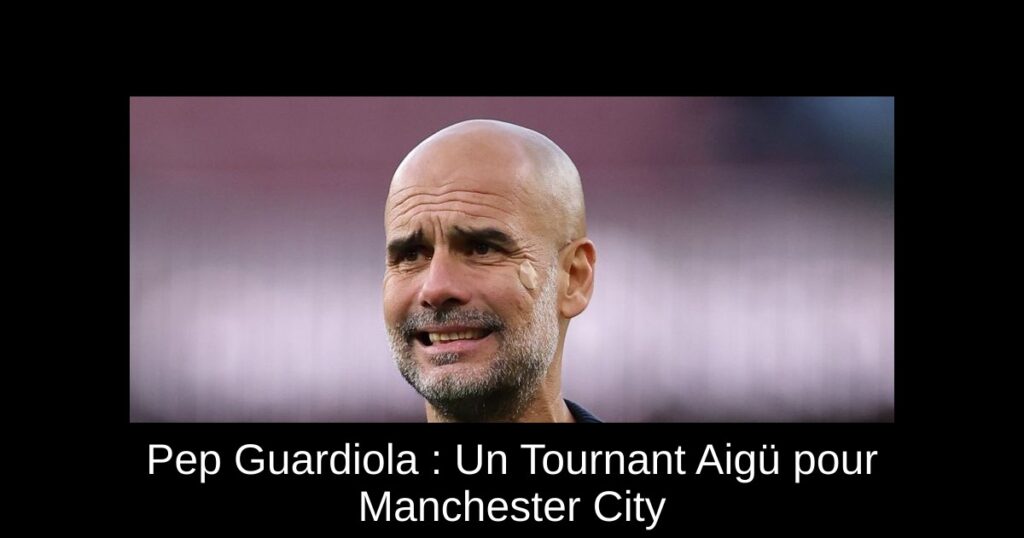 Pep Guardiola : Un Tournant Aigü pour Manchester City