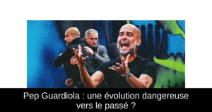 Pep Guardiola : une évolution dangereuse vers le passé ?