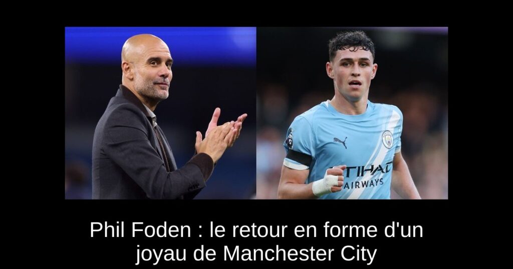 Phil Foden : le retour en forme d&rsquo;un joyau de Manchester City