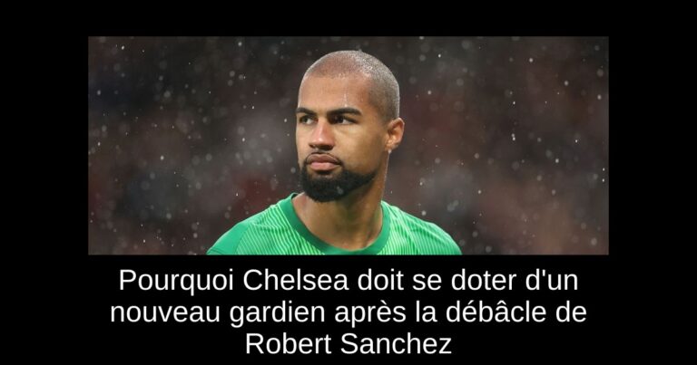 Pourquoi Chelsea doit se doter d'un nouveau gardien après la débâcle de Robert Sanchez