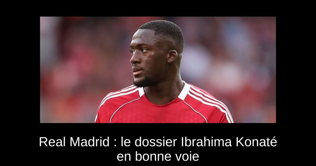 Real Madrid : le dossier Ibrahima Konaté en bonne voie
