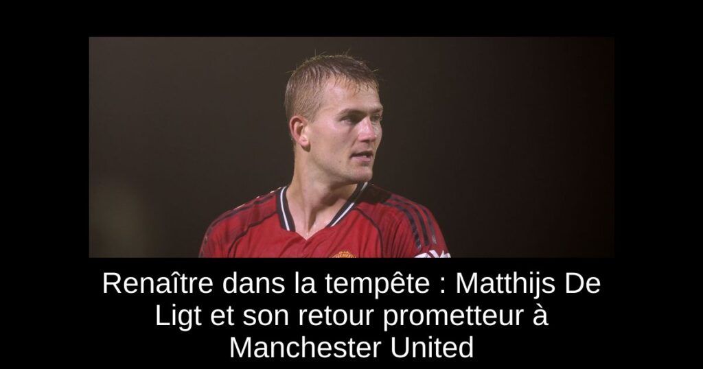 Renaître dans la tempête : Matthijs De Ligt et son retour prometteur à Manchester United