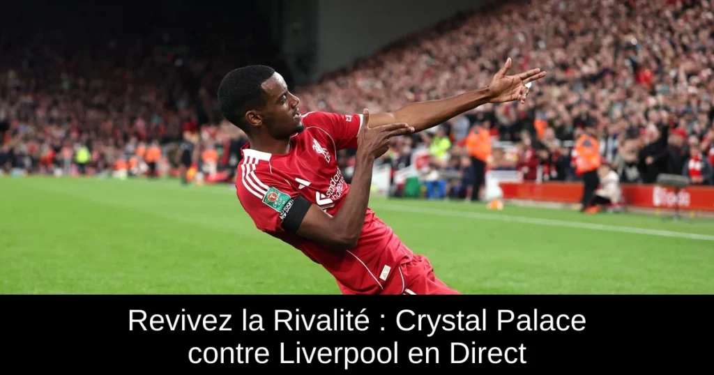 Revivez la Rivalité : Crystal Palace contre Liverpool en Direct