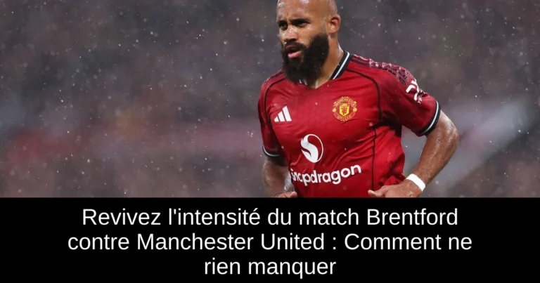 Revivez l'intensité du match Brentford contre Manchester United : Comment ne rien manquer