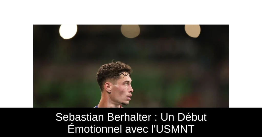 Sebastian Berhalter : Un Début Émotionnel avec l&rsquo;USMNT