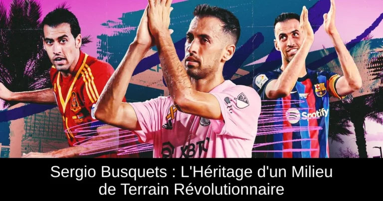 Sergio Busquets : L'Héritage d'un Milieu de Terrain Révolutionnaire