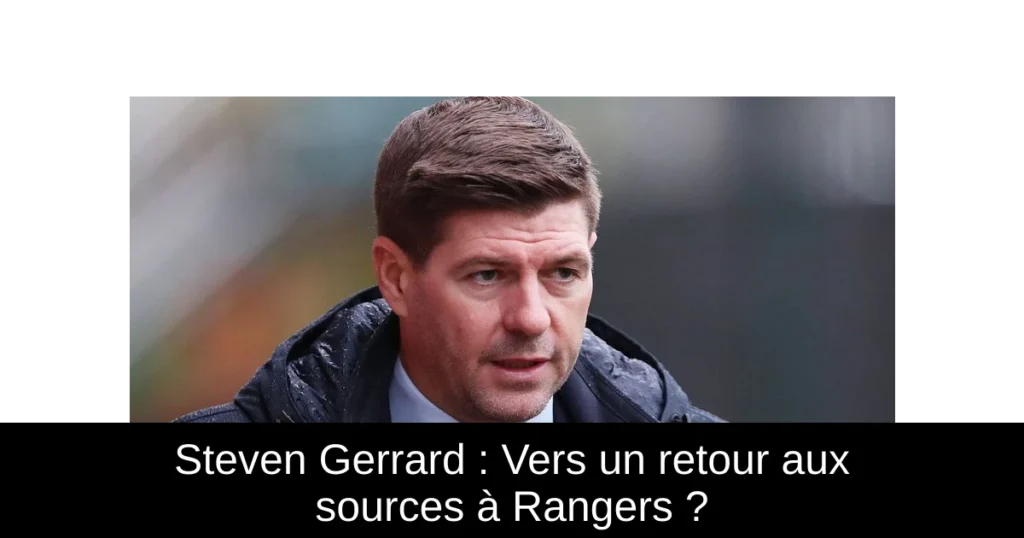 Steven Gerrard : Vers un retour aux sources à Rangers ?