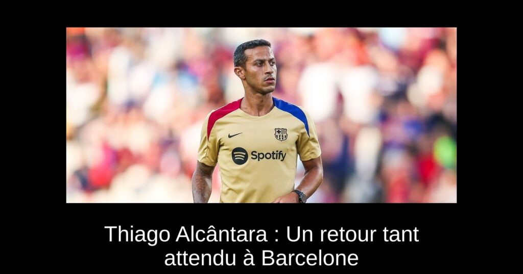 Thiago Alcântara : Un retour tant attendu à Barcelone