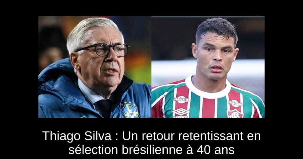 Thiago Silva : Un retour retentissant en sélection brésilienne à 40 ans