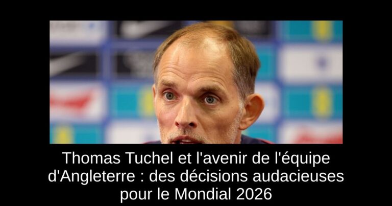 Thomas Tuchel et l'avenir de l'équipe d'Angleterre : des décisions audacieuses pour le Mondial 2026