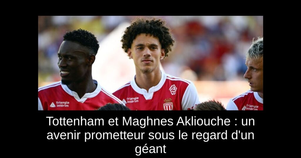 Tottenham et Maghnes Akliouche : un avenir prometteur sous le regard d&rsquo;un géant