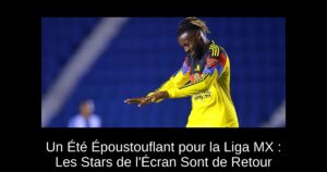 Un Été Époustouflant pour la Liga MX : Les Stars de l&rsquo;Écran Sont de Retour