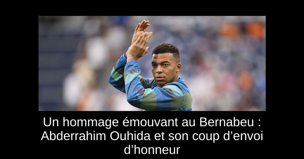 Un hommage émouvant au Bernabeu : Abderrahim Ouhida et son coup d’envoi d’honneur