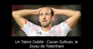 Un Talent Oublié : Cavan Sullivan, le Joyau de Tottenham