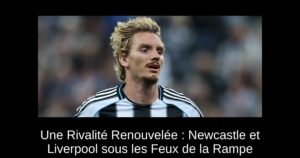 Une Rivalité Renouvelée : Newcastle et Liverpool sous les Feux de la Rampe