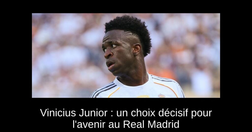 Vinicius Junior : un choix décisif pour l'avenir au Real Madrid