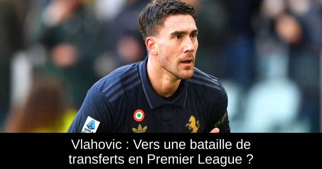 Vlahovic : Vers une bataille de transferts en Premier League ?