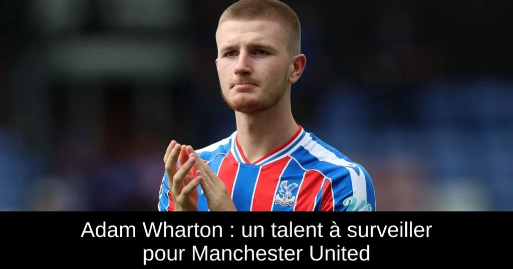 Adam Wharton : un talent à surveiller pour Manchester United
