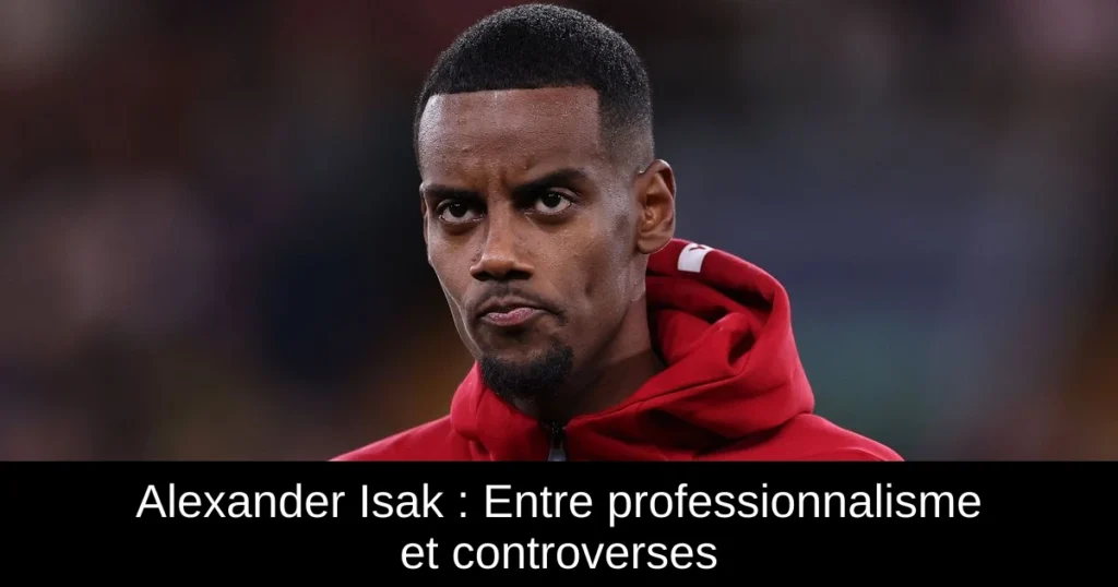 Alexander Isak : Entre professionnalisme et controverses