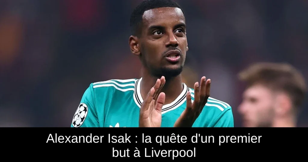 Alexander Isak : la quête d'un premier but à Liverpool
