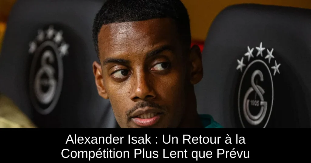 Alexander Isak : Un Retour à la Compétition Plus Lent que Prévu