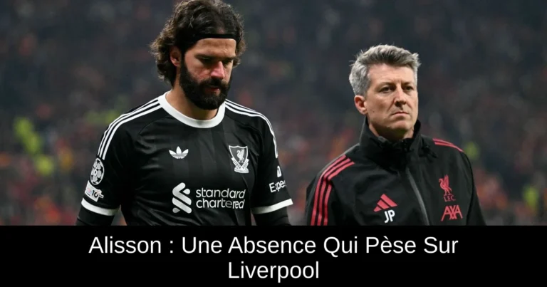 Alisson : Une Absence Qui Pèse Sur Liverpool