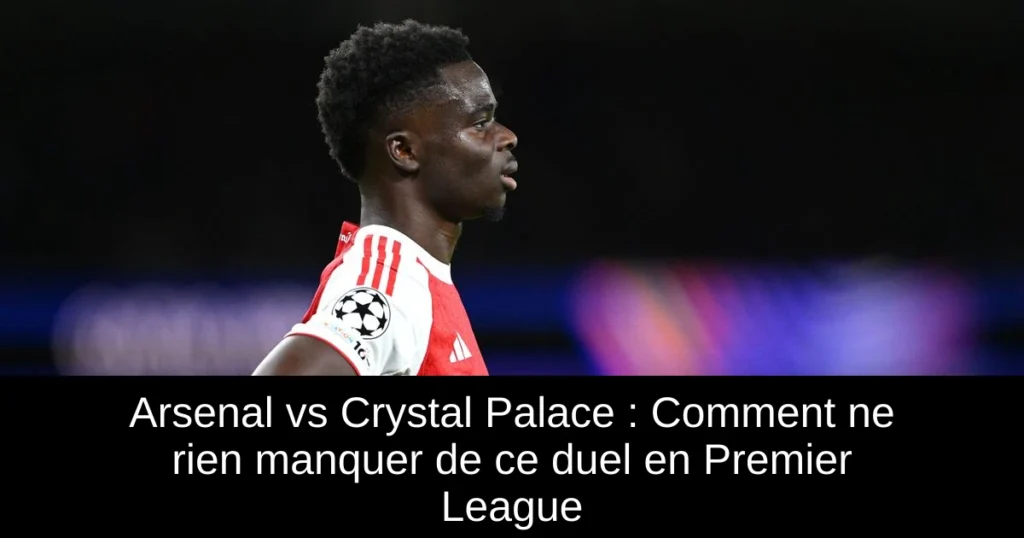 Arsenal vs Crystal Palace : Comment ne rien manquer de ce duel en Premier League
