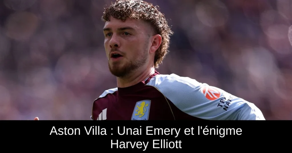 Aston Villa : Unai Emery et l'énigme Harvey Elliott
