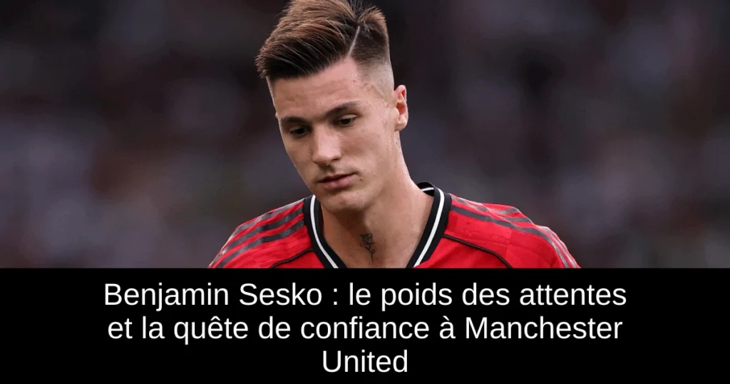 Benjamin Sesko : le poids des attentes et la quête de confiance à Manchester United