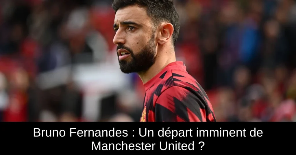 Bruno Fernandes : Un départ imminent de Manchester United ?