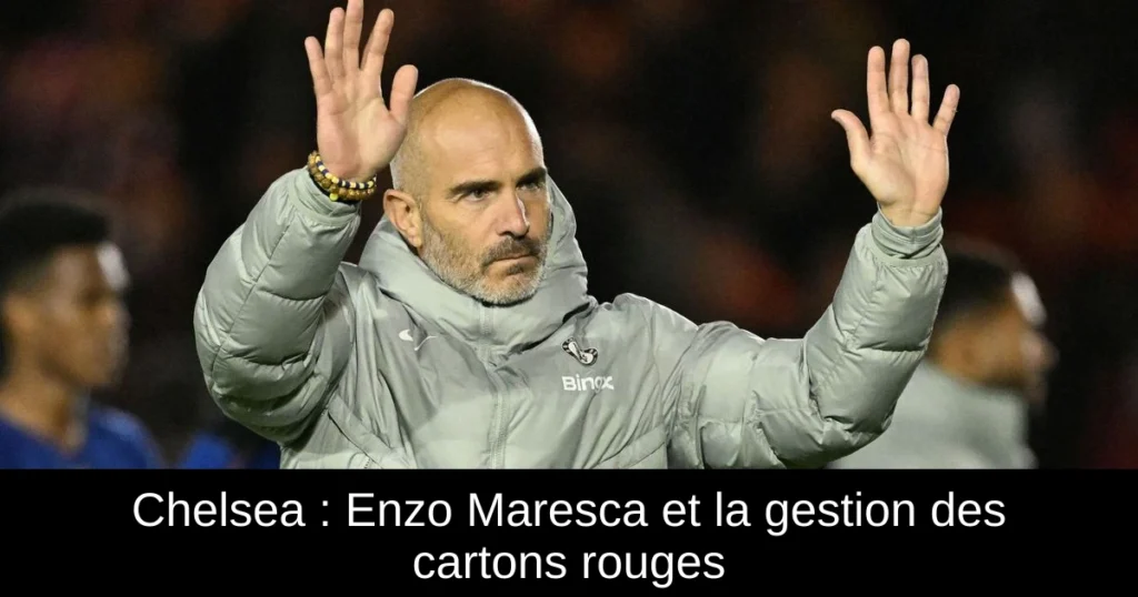 Chelsea : Enzo Maresca et la gestion des cartons rouges