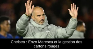 Chelsea : Enzo Maresca et la gestion des cartons rouges