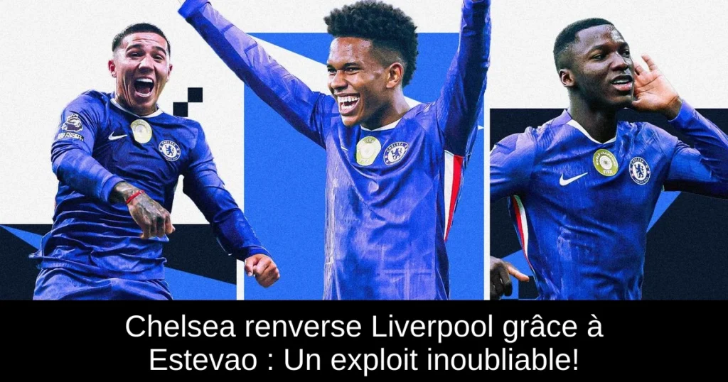 Chelsea renverse Liverpool grâce à Estevao : Un exploit inoubliable!